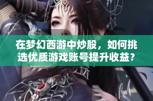 在梦幻西游中炒股，如何挑选优质游戏账号提升收益？