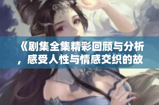 《剧集全集精彩回顾与分析，感受人性与情感交织的故事》