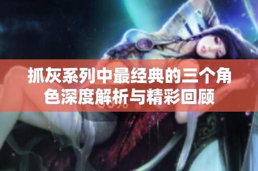 抓灰系列中最经典的三个角色深度解析与精彩回顾