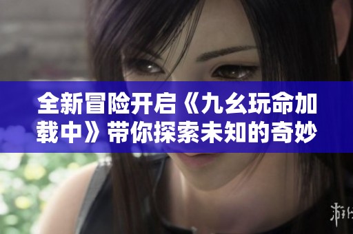 全新冒险开启《九幺玩命加载中》带你探索未知的奇妙世界
