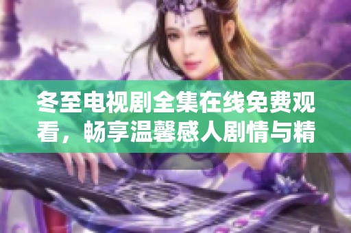 冬至电视剧全集在线免费观看，畅享温馨感人剧情与精彩演绎