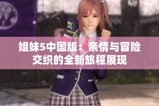 姐妹5中国版：亲情与冒险交织的全新旅程展现
