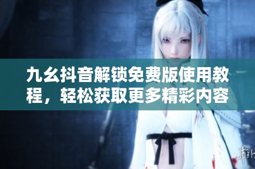 九幺抖音解锁免费版使用教程，轻松获取更多精彩内容