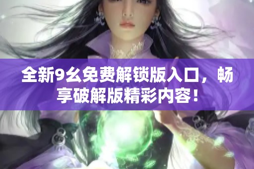 全新9幺免费解锁版入口，畅享破解版精彩内容！