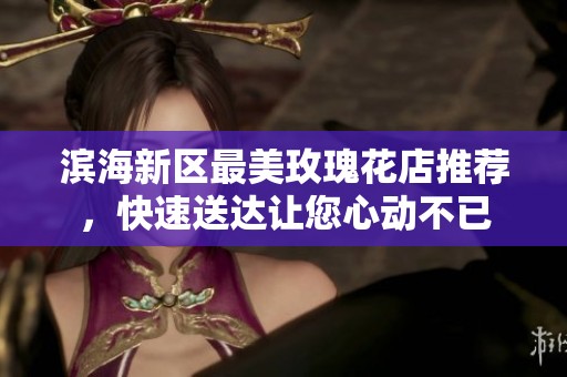 滨海新区最美玫瑰花店推荐，快速送达让您心动不已