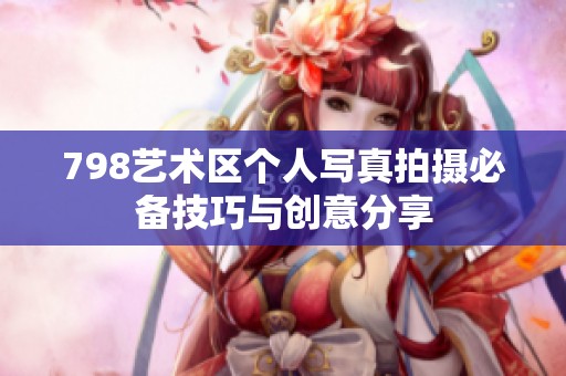 798艺术区个人写真拍摄必备技巧与创意分享