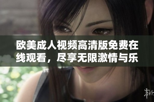 欧美成人视频高清版免费在线观看，尽享无限激情与乐趣