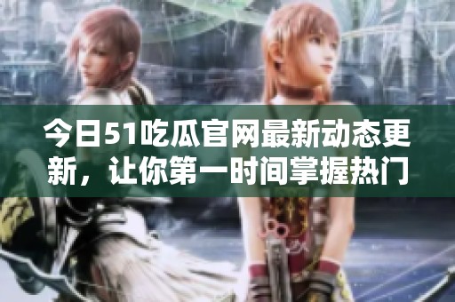 今日51吃瓜官网最新动态更新，让你第一时间掌握热门话题与资讯