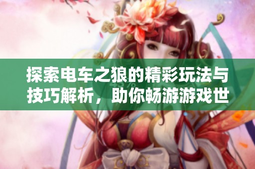 探索电车之狼的精彩玩法与技巧解析，助你畅游游戏世界