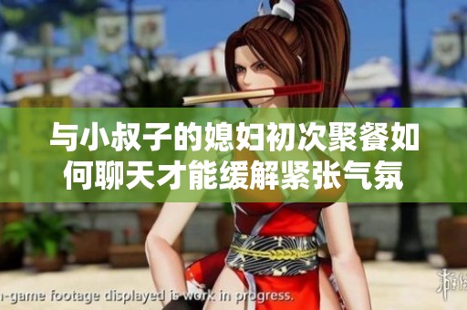 与小叔子的媳妇初次聚餐如何聊天才能缓解紧张气氛