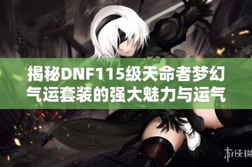 揭秘DNF115级天命者梦幻气运套装的强大魅力与运气影响分析