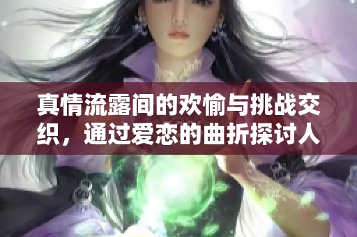 真情流露间的欢愉与挑战交织，通过爱恋的曲折探讨人性的深邃