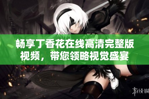 畅享丁香花在线高清完整版视频，带您领略视觉盛宴