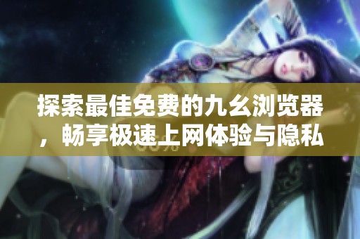 探索最佳免费的九幺浏览器，畅享极速上网体验与隐私保护