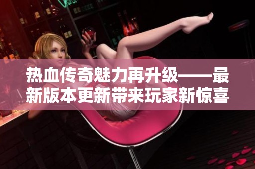 热血传奇魅力再升级——最新版本更新带来玩家新惊喜与福音