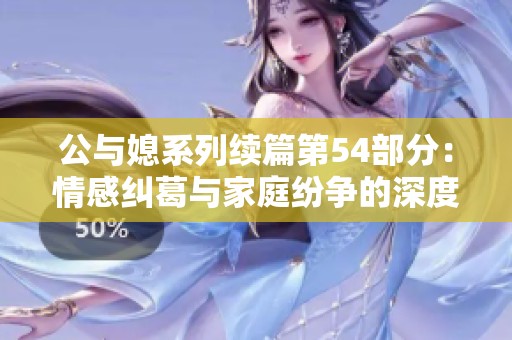 公与媳系列续篇第54部分：情感纠葛与家庭纷争的深度剖析