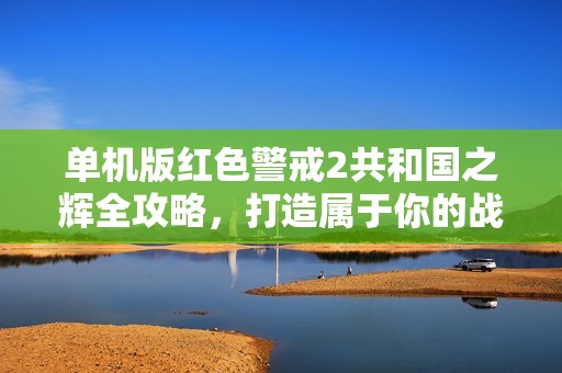 单机版红色警戒2共和国之辉全攻略，打造属于你的战争策略传奇