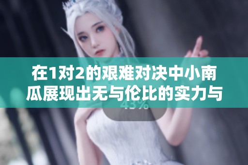 在1对2的艰难对决中小南瓜展现出无与伦比的实力与勇气