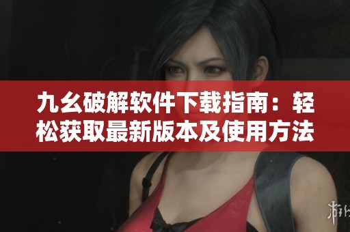 九幺破解软件下载指南：轻松获取最新版本及使用方法解析