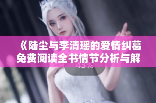 《陆尘与李清瑶的爱情纠葛免费阅读全书情节分析与解读》
