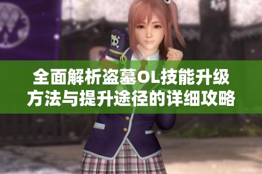 全面解析盗墓OL技能升级方法与提升途径的详细攻略