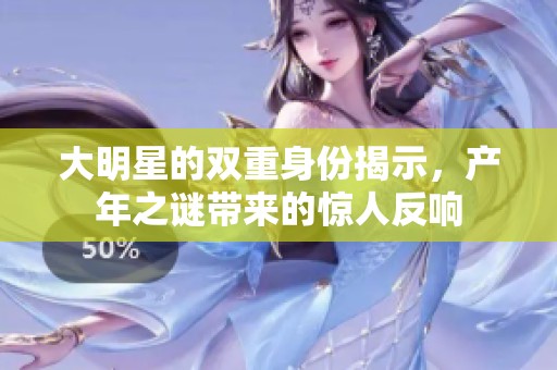 大明星的双重身份揭示，产年之谜带来的惊人反响