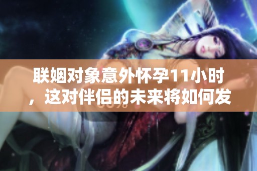 联姻对象意外怀孕11小时，这对伴侣的未来将如何发展