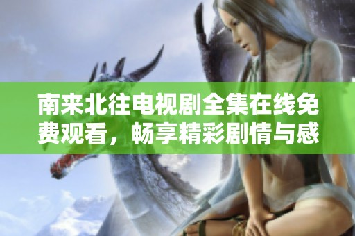 南来北往电视剧全集在线免费观看，畅享精彩剧情与感人故事