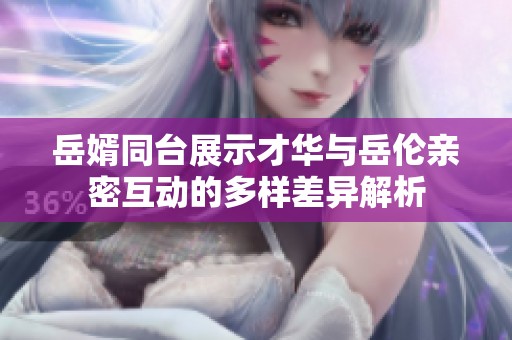 岳婿同台展示才华与岳伦亲密互动的多样差异解析