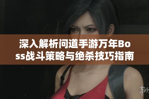 深入解析问道手游万年Boss战斗策略与绝杀技巧指南