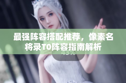 最强阵容搭配推荐，像素名将录T0阵容指南解析