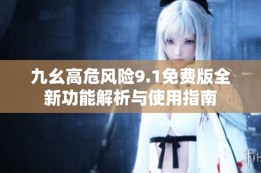 九幺高危风险9.1免费版全新功能解析与使用指南