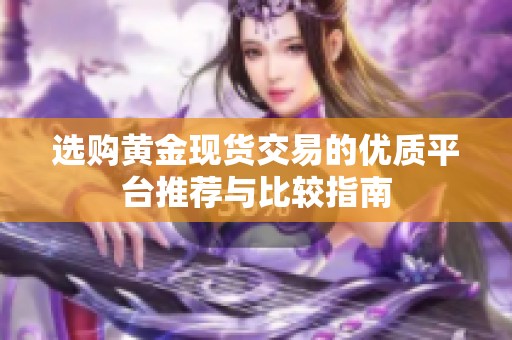 选购黄金现货交易的优质平台推荐与比较指南