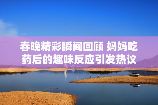 春晚精彩瞬间回顾 妈妈吃药后的趣味反应引发热议