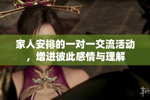 家人安排的一对一交流活动，增进彼此感情与理解