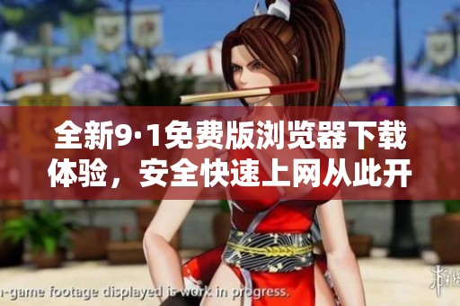 全新9·1免费版浏览器下载体验，安全快速上网从此开始