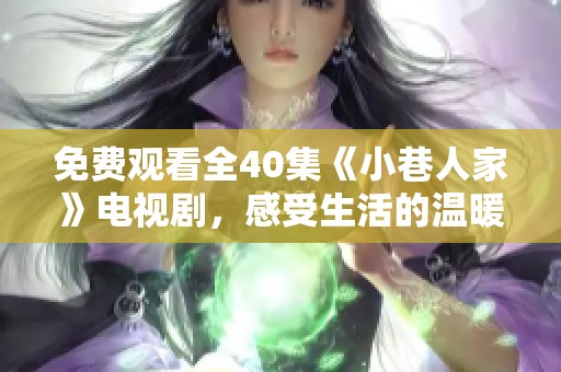 免费观看全40集《小巷人家》电视剧，感受生活的温暖与真情