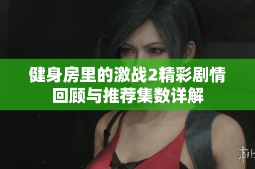 健身房里的激战2精彩剧情回顾与推荐集数详解