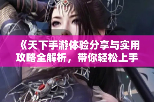 《天下手游体验分享与实用攻略全解析，带你轻松上手》