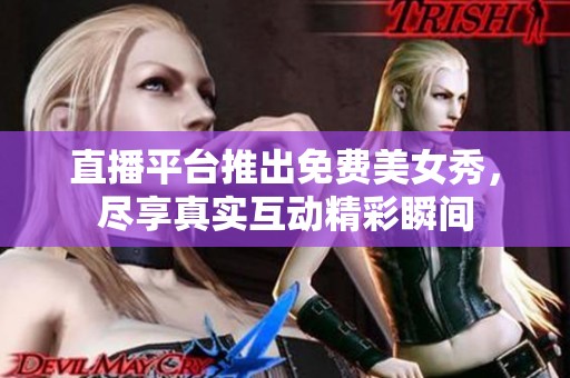 直播平台推出免费美女秀，尽享真实互动精彩瞬间