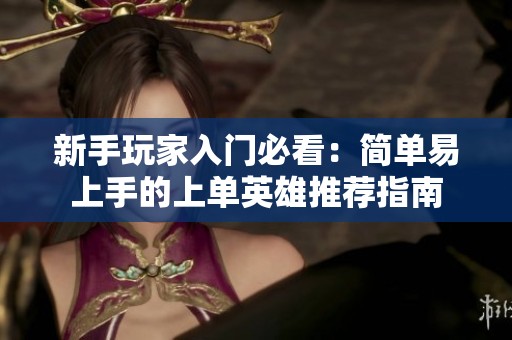 新手玩家入门必看：简单易上手的上单英雄推荐指南