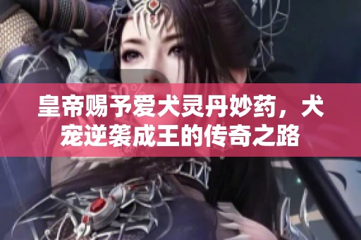 皇帝赐予爱犬灵丹妙药，犬宠逆袭成王的传奇之路