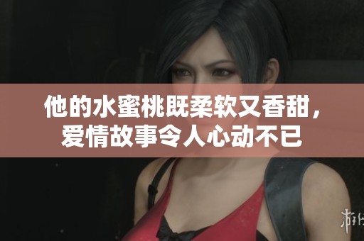 他的水蜜桃既柔软又香甜，爱情故事令人心动不已