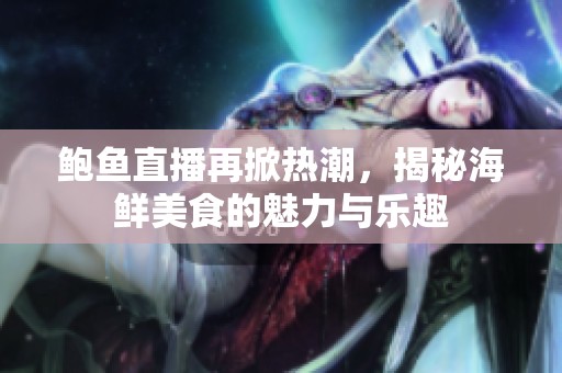 鲍鱼直播再掀热潮，揭秘海鲜美食的魅力与乐趣