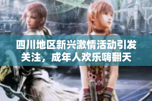 四川地区新兴激情活动引发关注，成年人欢乐嗨翻天