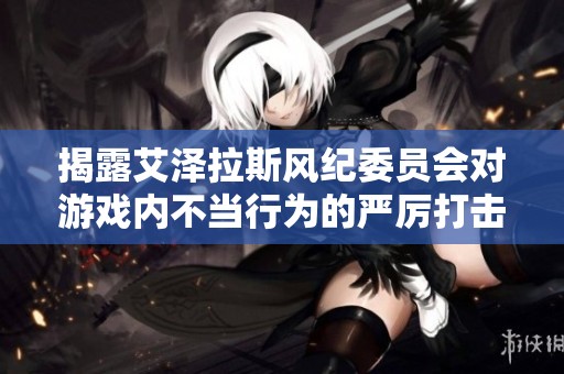揭露艾泽拉斯风纪委员会对游戏内不当行为的严厉打击与处罚措施