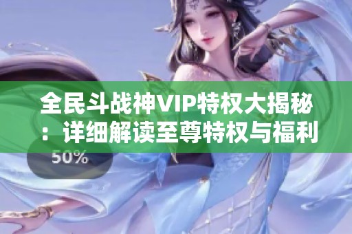 全民斗战神VIP特权大揭秘：详细解读至尊特权与福利一览