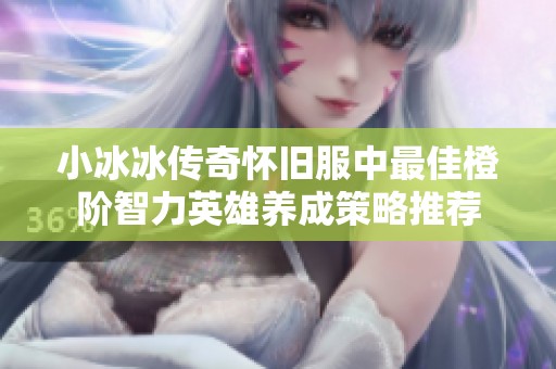 小冰冰传奇怀旧服中最佳橙阶智力英雄养成策略推荐
