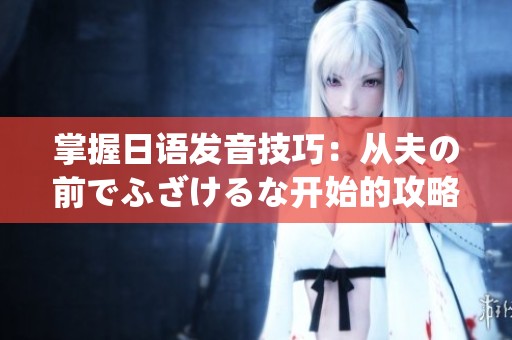 掌握日语发音技巧：从夫の前でふざけるな开始的攻略分享