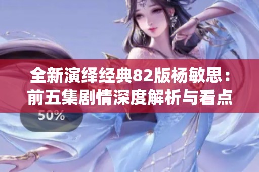 全新演绎经典82版杨敏思：前五集剧情深度解析与看点揭秘